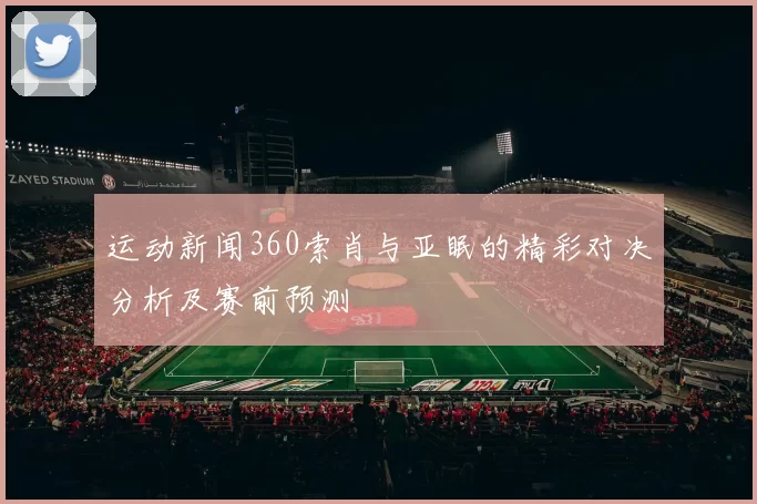 运动新闻360索肖与亚眠的精彩对决分析及赛前预测