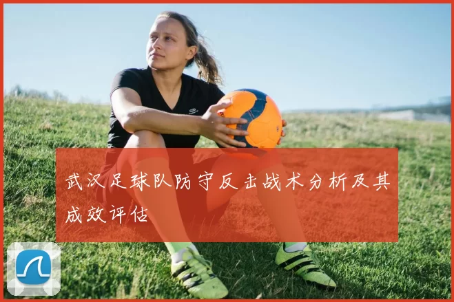 武汉足球队防守反击战术分析及其成效评估