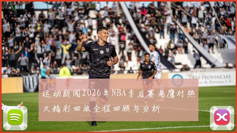 运动新闻2026年NBA季后赛老鹰对热火精彩回放全程回顾与分析