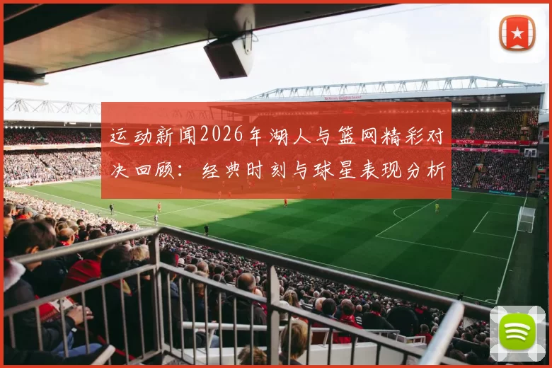 运动新闻2026年湖人与篮网精彩对决回顾：经典时刻与球星表现分析